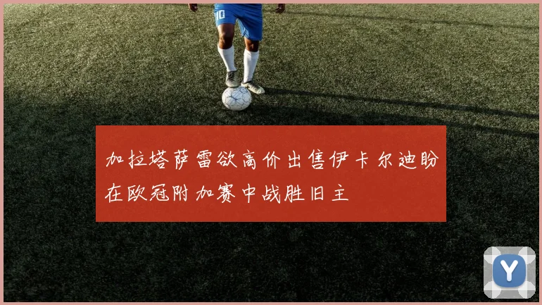 加拉塔萨雷欲高价出售伊卡尔迪盼在欧冠附加赛中战胜旧主