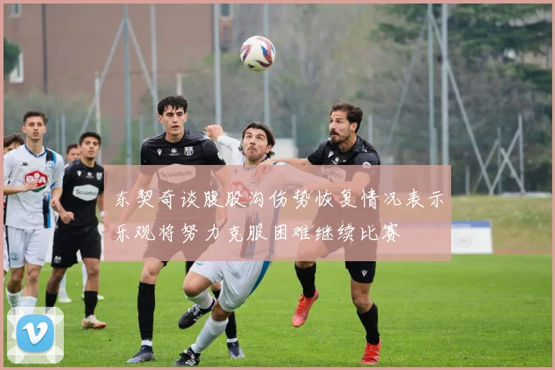 东契奇谈腹股沟伤势恢复情况表示乐观将努力克服困难继续比赛