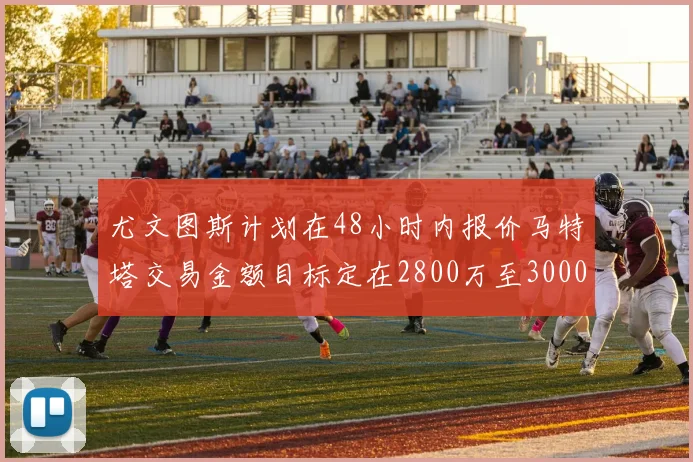 尤文图斯计划在48小时内报价马特塔交易金额目标定在2800万至3000万欧元
