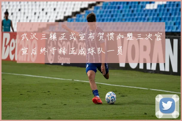 武汉三镇正式宣布贺惯加盟三次官宣后终于转正成球队一员