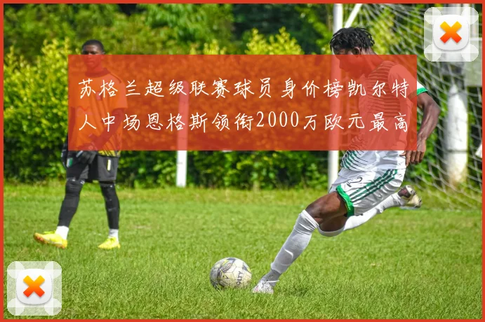 苏格兰超级联赛球员身价榜凯尔特人中场恩格斯领衔2000万欧元最高