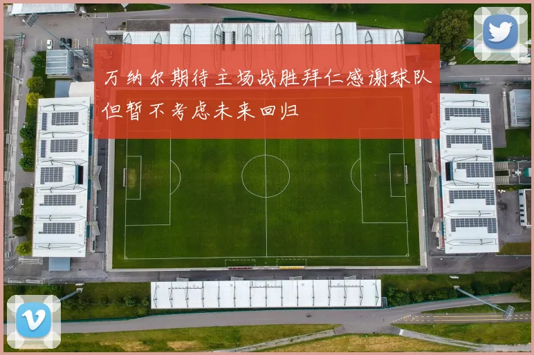 万纳尔期待主场战胜拜仁感谢球队但暂不考虑未来回归