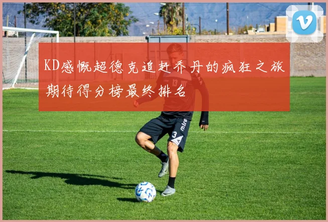 KD感慨超德克追赶乔丹的疯狂之旅期待得分榜最终排名
