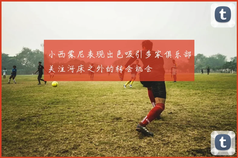 小西蒙尼表现出色吸引多家俱乐部关注河床之外的转会机会